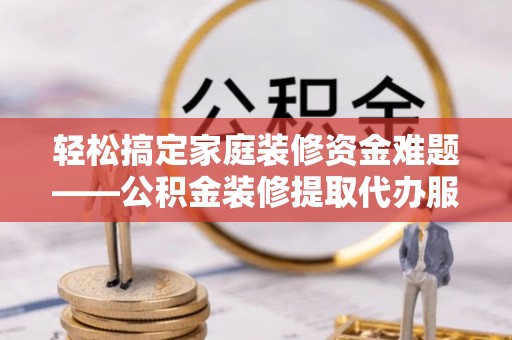金安轻松搞定家庭装修资金难题——公积金装修提取代办服务详解