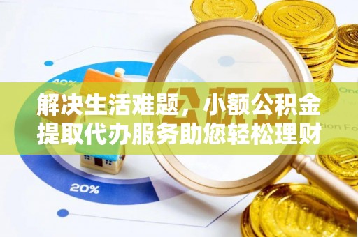 金安解决生活难题，小额公积金提取代办服务助您轻松理财
