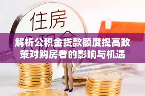金安解析公积金贷款额度提高政策对购房者的影响与机遇