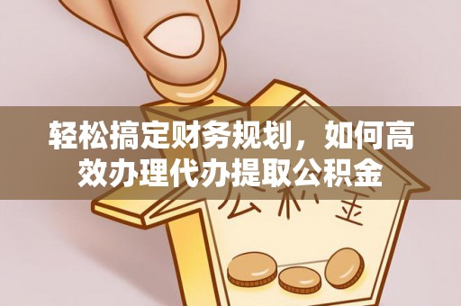 金安轻松搞定财务规划，如何高效办理代办提取公积金