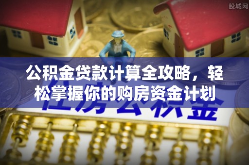 金安公积金贷款计算全攻略，轻松掌握你的购房资金计划