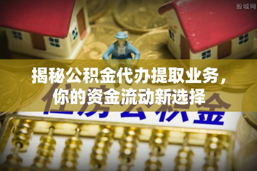 金安揭秘公积金代办提取业务，你的资金流动新选择