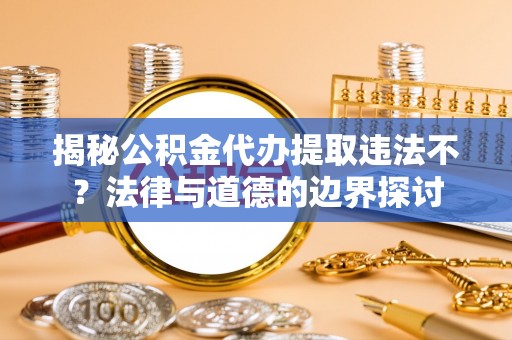 金安揭秘公积金代办提取违法不？法律与道德的边界探讨