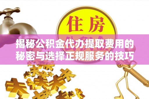 金安揭秘公积金代办提取费用的秘密与选择正规服务的技巧
