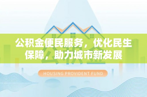 金安公积金便民服务，优化民生保障，助力城市新发展
