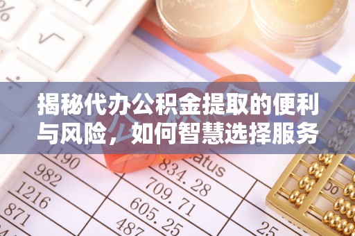 金安揭秘代办公积金提取的便利与风险，如何智慧选择服务？
