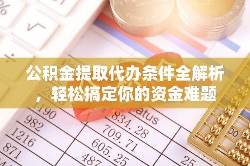 金安公积金提取代办条件全解析，轻松搞定你的资金难题