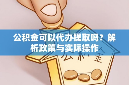 金安公积金可以代办提取吗？解析政策与实际操作