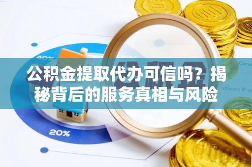 金安公积金提取代办可信吗？揭秘背后的服务真相与风险