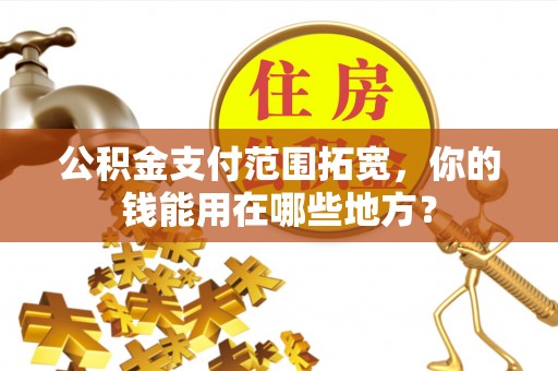 金安公积金支付范围拓宽，你的钱能用在哪些地方？