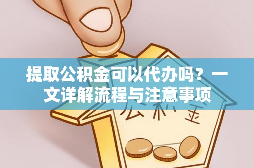 金安提取公积金可以代办吗？一文详解流程与注意事项