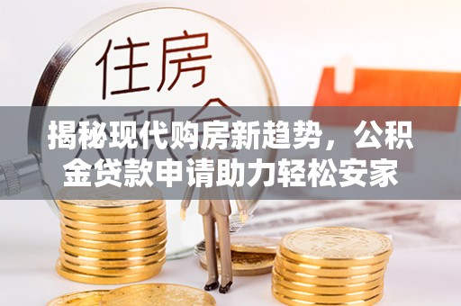金安揭秘现代购房新趋势，公积金贷款申请助力轻松安家