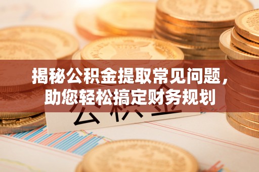 金安揭秘公积金提取常见问题，助您轻松搞定财务规划
