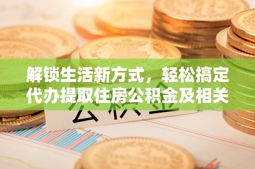 金安解锁生活新方式，轻松搞定代办提取住房公积金及相关手续
