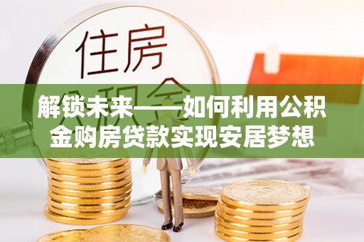 金安解锁未来——如何利用公积金购房贷款实现安居梦想