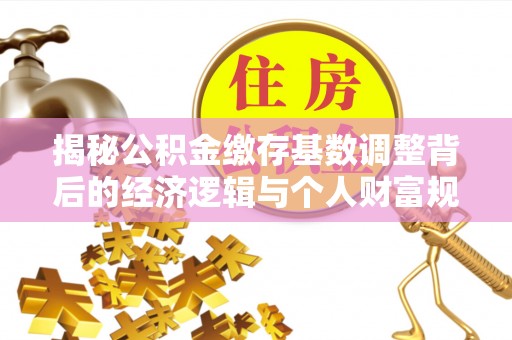 金安揭秘公积金缴存基数调整背后的经济逻辑与个人财富规划