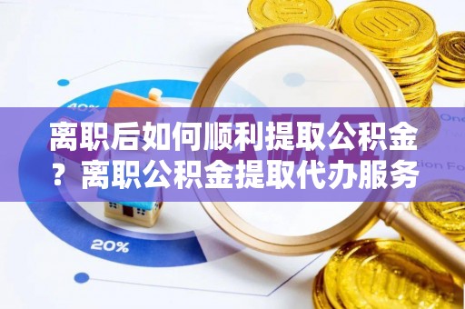 金安离职后如何顺利提取公积金？离职公积金提取代办服务帮你搞定！