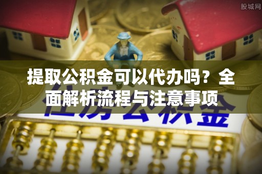 金安提取公积金可以代办吗？全面解析流程与注意事项