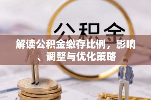 金安解读公积金缴存比例，影响、调整与优化策略