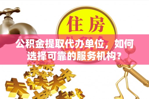 金安公积金提取代办单位，如何选择可靠的服务机构？