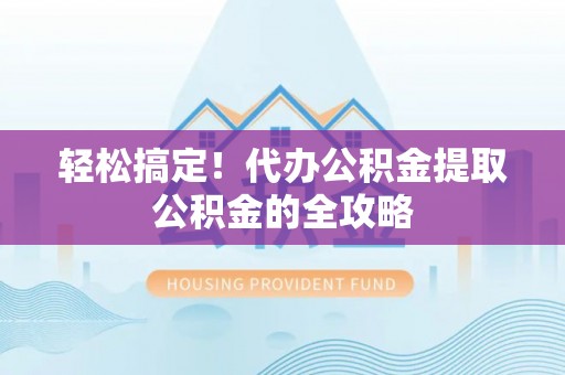金安轻松搞定！代办公积金提取公积金的全攻略