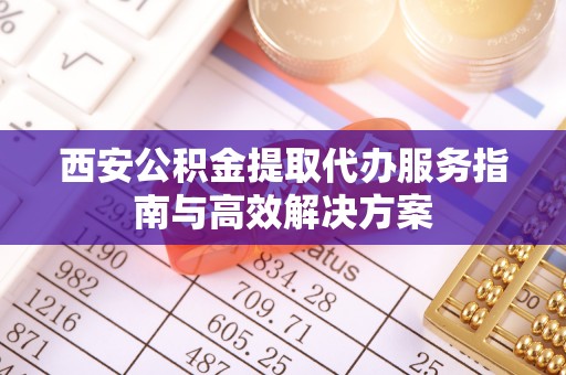 金安西安公积金提取代办服务指南与高效解决方案