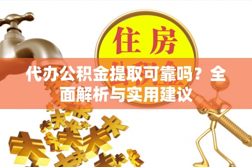 金安代办公积金提取可靠吗？全面解析与实用建议