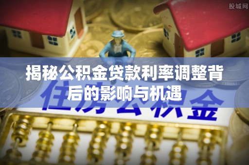 金安揭秘公积金贷款利率调整背后的影响与机遇