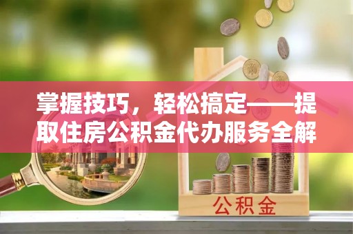 金安掌握技巧，轻松搞定——提取住房公积金代办服务全解析