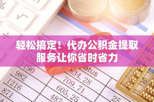 金安轻松搞定！代办公积金提取服务让你省时省力