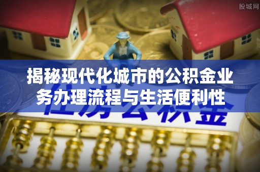 金安揭秘现代化城市的公积金业务办理流程与生活便利性