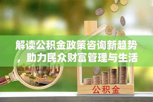 金安解读公积金政策咨询新趋势，助力民众财富管理与生活规划