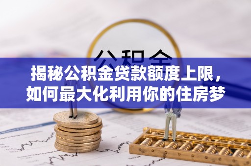 金安揭秘公积金贷款额度上限，如何最大化利用你的住房梦想资金？