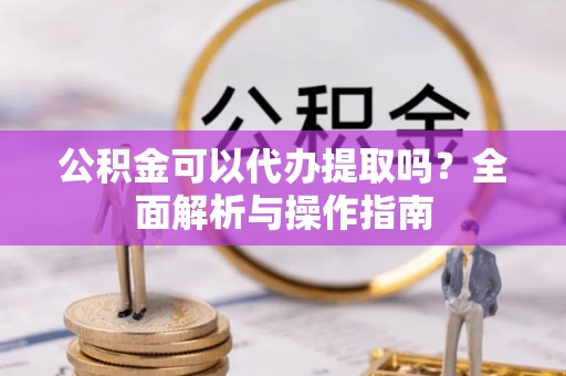 金安公积金可以代办提取吗？全面解析与操作指南