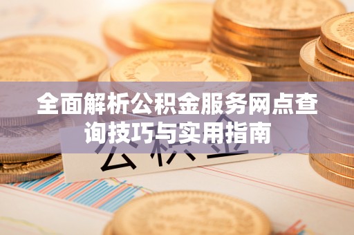金安全面解析公积金服务网点查询技巧与实用指南