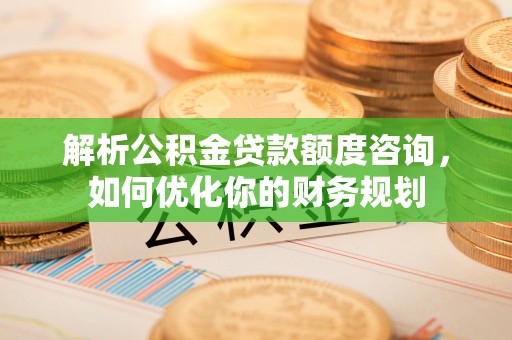 金安解析公积金贷款额度咨询，如何优化你的财务规划