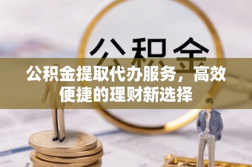 金安公积金提取代办服务，高效便捷的理财新选择