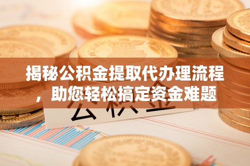 金安揭秘公积金提取代办理流程，助您轻松搞定资金难题
