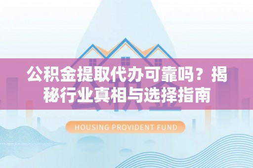 金安公积金提取代办可靠吗？揭秘行业真相与选择指南