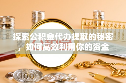 金安探索公积金代办提取的秘密，如何高效利用你的资金