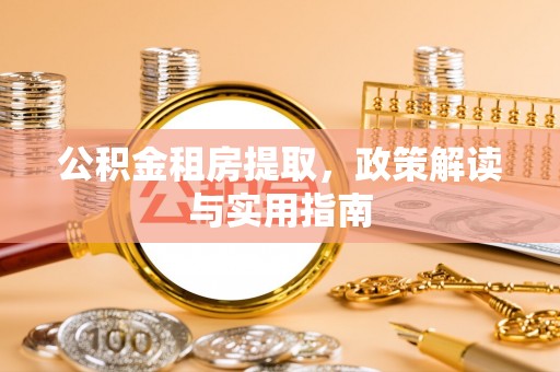 金安公积金租房提取，政策解读与实用指南