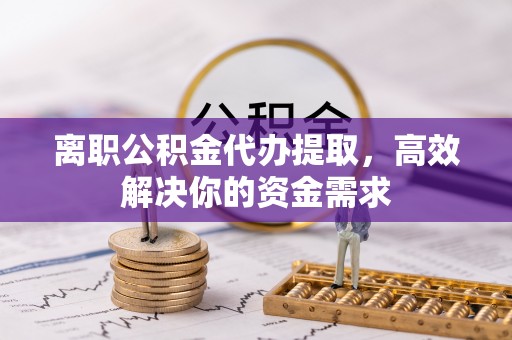 金安离职公积金代办提取，高效解决你的资金需求