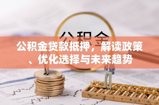 金安公积金贷款抵押，解读政策、优化选择与未来趋势
