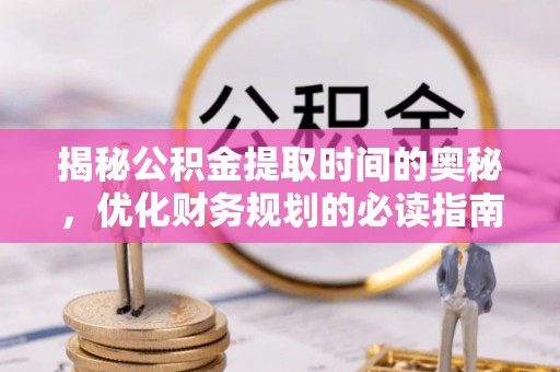 金安揭秘公积金提取时间的奥秘，优化财务规划的必读指南