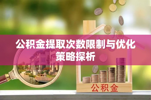 金安公积金提取次数限制与优化策略探析