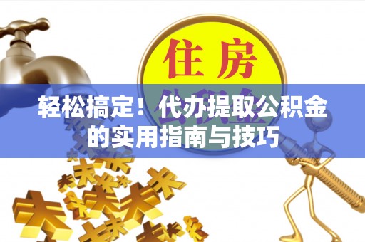 金安轻松搞定！代办提取公积金的实用指南与技巧