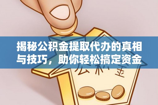 金安揭秘公积金提取代办的真相与技巧，助你轻松搞定资金流动问题