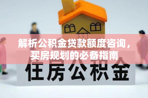 金安解析公积金贷款额度咨询，买房规划的必备指南