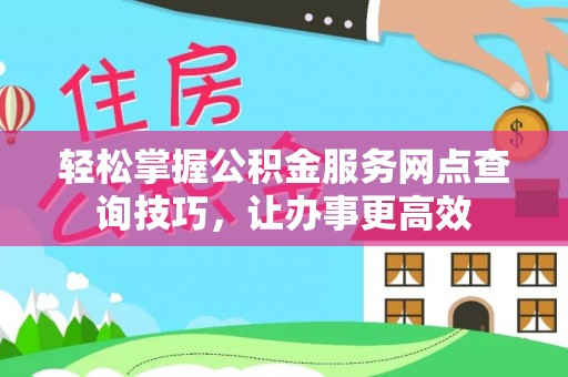 金安轻松掌握公积金服务网点查询技巧，让办事更高效