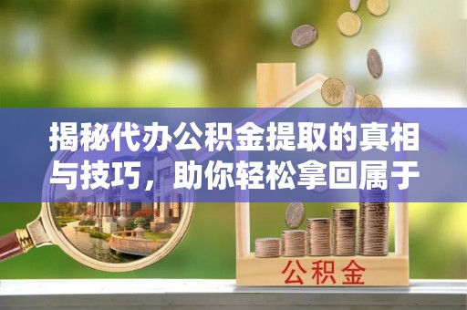 金安揭秘代办公积金提取的真相与技巧，助你轻松拿回属于你的钱